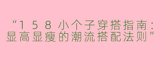 “158小个子穿搭指南：显高显瘦的潮流搭配法则”