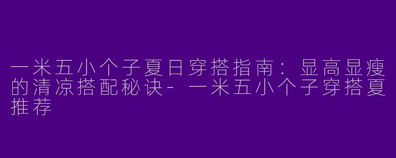 一米五小个子夏日穿搭指南：显高显瘦的清凉搭配秘诀-一米五小个子穿搭夏推荐