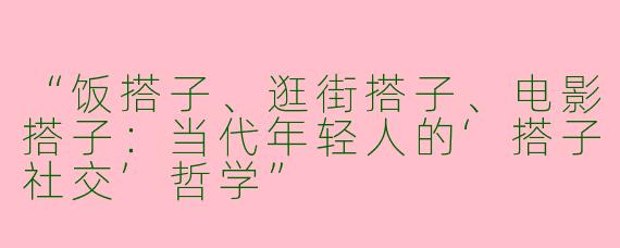 “饭搭子、逛街搭子、电影搭子：当代年轻人的‘搭子社交’哲学”