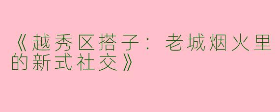 《越秀区搭子：老城烟火里的新式社交》
