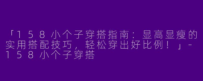 「158小个子穿搭指南：显高显瘦的实用搭配技巧，轻松穿出好比例！」