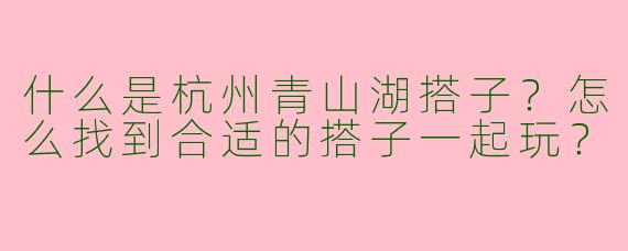 什么是杭州青山湖搭子？怎么找到合适的搭子一起玩？