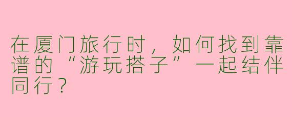 在厦门旅行时,如何找到靠谱的“游玩搭子”一起结伴同行?