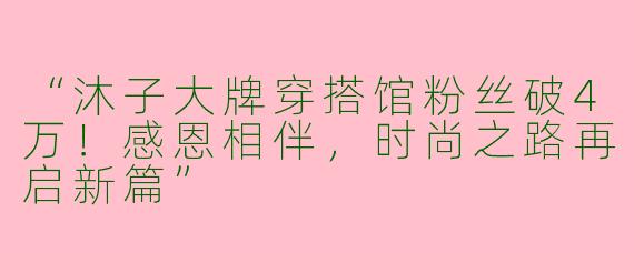 “沐子大牌穿搭馆粉丝破4万！感恩相伴，时尚之路再启新篇”