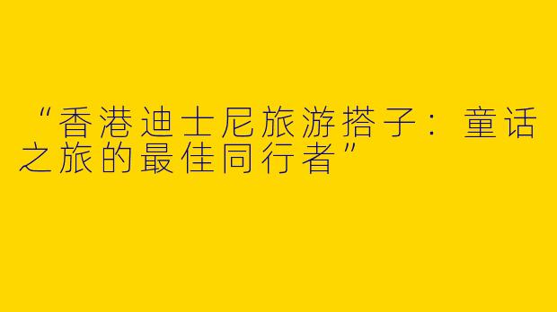 “香港迪士尼旅游搭子：童话之旅的最佳同行者”