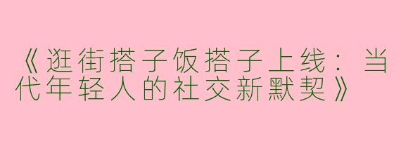 《逛街搭子饭搭子上线：当代年轻人的社交新默契》