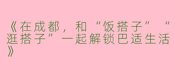 《在成都，和“饭搭子”“逛搭子”一起解锁巴适生活》