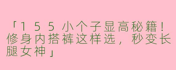 「155小个子显高秘籍！修身内搭裤这样选，秒变长腿女神」