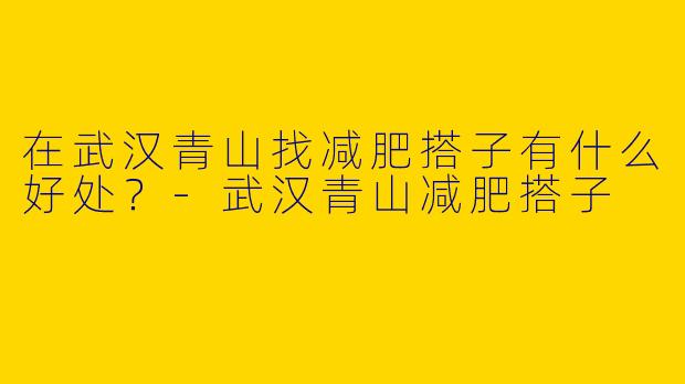 在武汉青山找减肥搭子有什么好处？