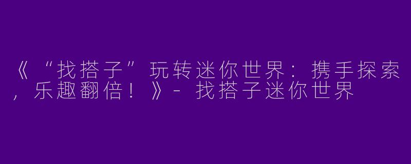 《“找搭子”玩转迷你世界：携手探索，乐趣翻倍！》-找搭子迷你世界