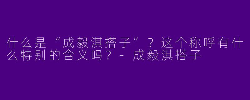 什么是“成毅淇搭子”？这个称呼有什么特别的含义吗？
