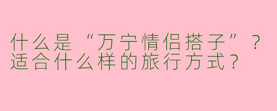 什么是“万宁情侣搭子”？适合什么样的旅行方式？