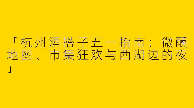 「杭州酒搭子五一指南：微醺地图、市集狂欢与西湖边的夜」