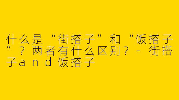 什么是“街搭子”和“饭搭子”？两者有什么区别？