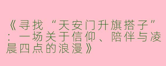 《寻找“天安门升旗搭子”：一场关于信仰、陪伴与凌晨四点的浪漫》