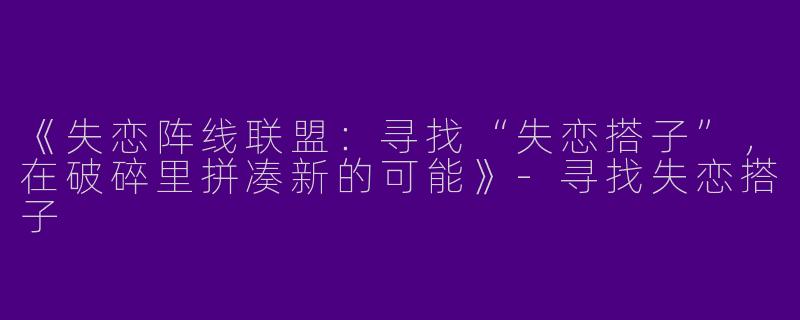 《失恋阵线联盟：寻找“失恋搭子”，在破碎里拼凑新的可能》-寻找失恋搭子