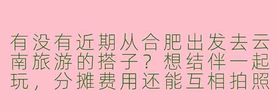 有没有近期从合肥出发去云南旅游的搭子？想结伴一起玩，分摊费用还能互相拍照，时间路线可以商量！