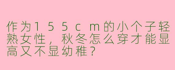 作为155cm的小个子轻熟女性，秋冬怎么穿才能显高又不显幼稚？