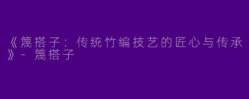 《篾搭子：传统竹编技艺的匠心与传承》-篾搭子