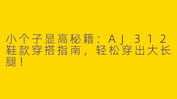 小个子显高秘籍：AJ312鞋款穿搭指南，轻松穿出大长腿！