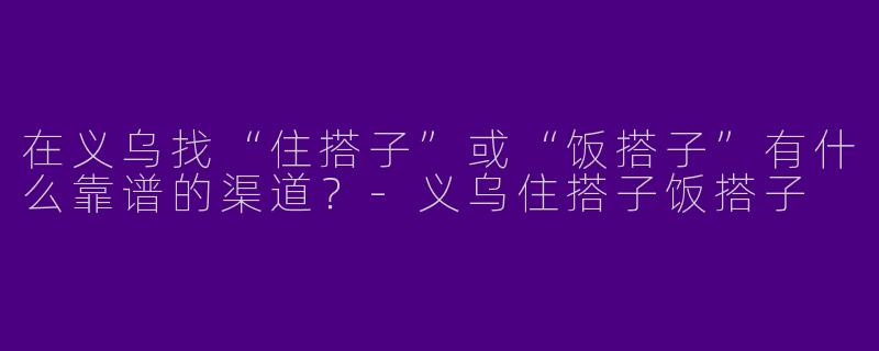 在义乌找“住搭子”或“饭搭子”有什么靠谱的渠道？