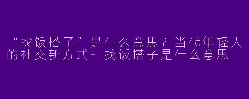 “找饭搭子”是什么意思？当代年轻人的社交新方式-找饭搭子是什么意思