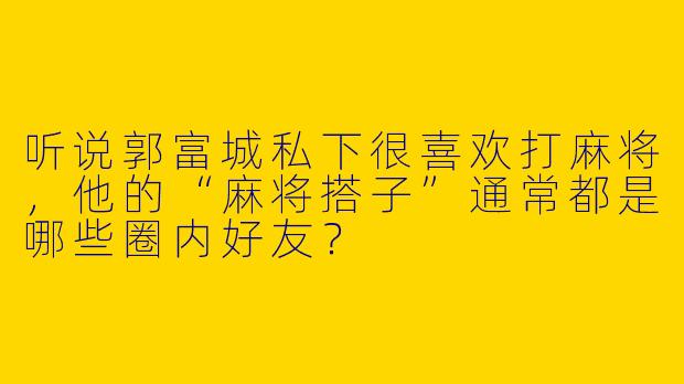 听说郭富城私下很喜欢打麻将，他的“麻将搭子”通常都是哪些圈内好友？