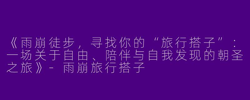 《雨崩徒步，寻找你的“旅行搭子”：一场关于自由、陪伴与自我发现的朝圣之旅》-雨崩旅行搭子