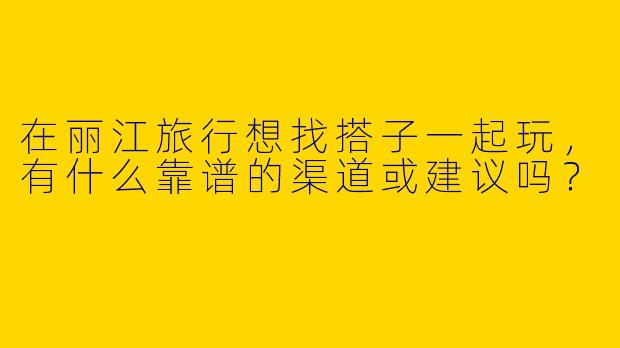 在丽江旅行想找搭子一起玩，有什么靠谱的渠道或建议吗？