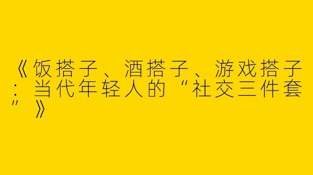 《饭搭子、酒搭子、游戏搭子：当代年轻人的“社交三件套”》