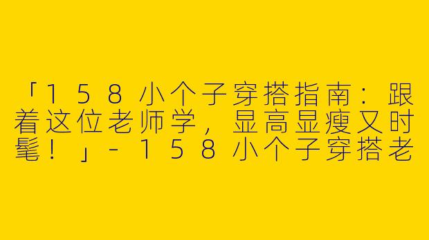 「158小个子穿搭指南：跟着这位老师学，显高显瘦又时髦！」