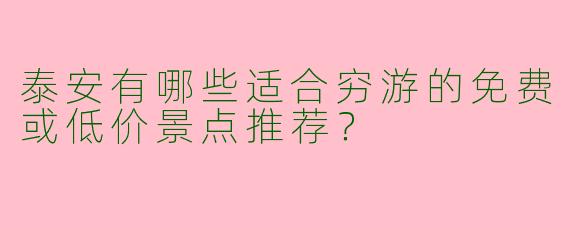 泰安有哪些适合穷游的免费或低价景点推荐？