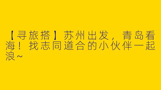 【寻旅搭】苏州出发，青岛看海！找志同道合的小伙伴一起浪~