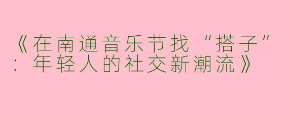 《在南通音乐节找“搭子”：年轻人的社交新潮流》
