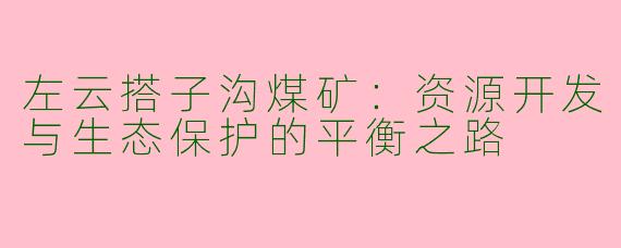 左云搭子沟煤矿：资源开发与生态保护的平衡之路