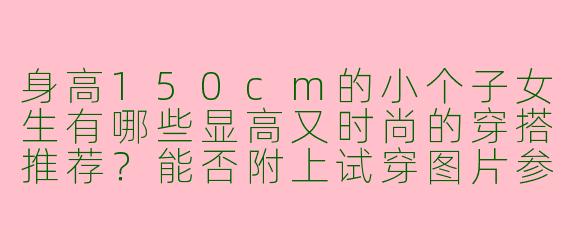 身高150cm的小个子女生有哪些显高又时尚的穿搭推荐？能否附上试穿图片参考？