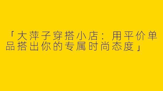 「大萍子穿搭小店：用平价单品搭出你的专属时尚态度」