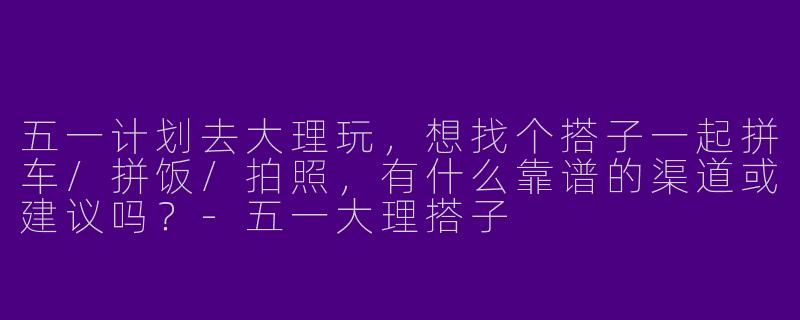 五一计划去大理玩，想找个搭子一起拼车/拼饭/拍照，有什么靠谱的渠道或建议吗？-五一大理搭子