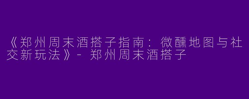 《郑州周末酒搭子指南：微醺地图与社交新玩法》-郑州周末酒搭子