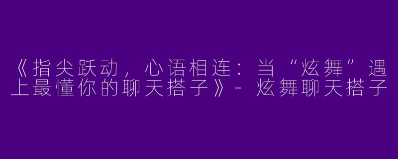 《指尖跃动，心语相连：当“炫舞”遇上最懂你的聊天搭子》-炫舞聊天搭子