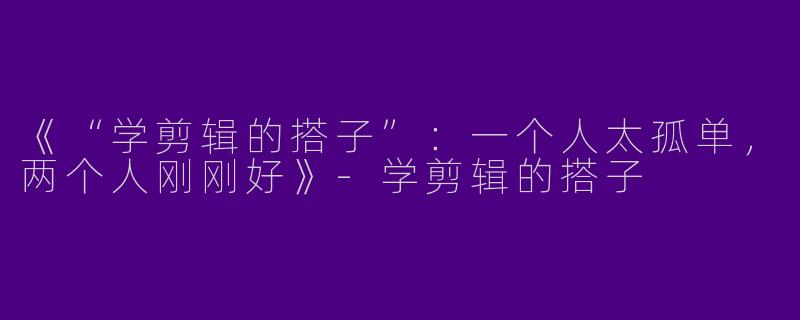 《“学剪辑的搭子”：一个人太孤单，两个人刚刚好》