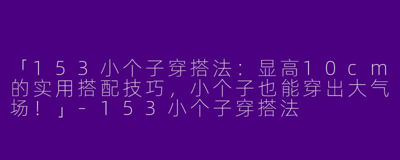 「153小个子穿搭法：显高10cm的实用搭配技巧，小个子也能穿出大气场！」-153小个子穿搭法