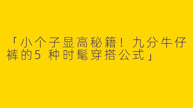 「小个子显高秘籍！九分牛仔裤的5种时髦穿搭公式」