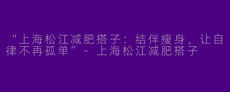 “上海松江减肥搭子：结伴瘦身，让自律不再孤单”-上海松江减肥搭子