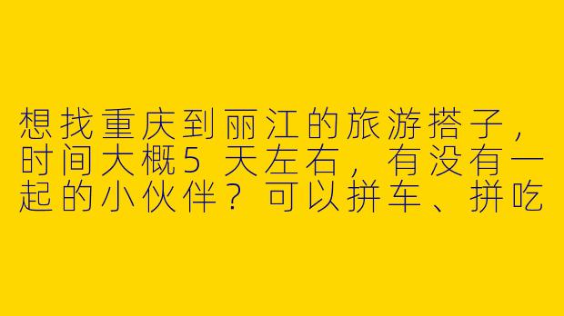 想找重庆到丽江的旅游搭子，时间大概5天左右，有没有一起的小伙伴？可以拼车、拼吃、拼玩，还能互相拍照！