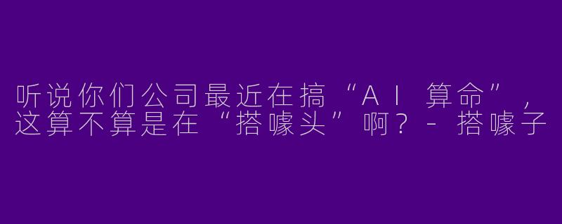 听说你们公司最近在搞“AI算命”，这算不算是在“搭噱头”啊？