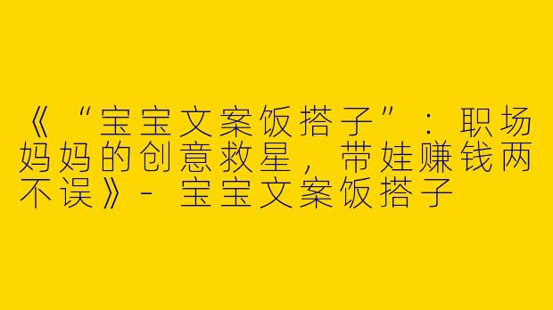 《“宝宝文案饭搭子”：职场妈妈的创意救星，带娃赚钱两不误》