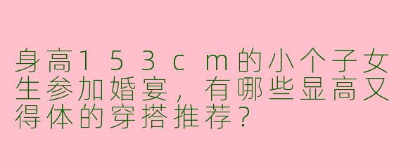 身高153cm的小个子女生参加婚宴，有哪些显高又得体的穿搭推荐？