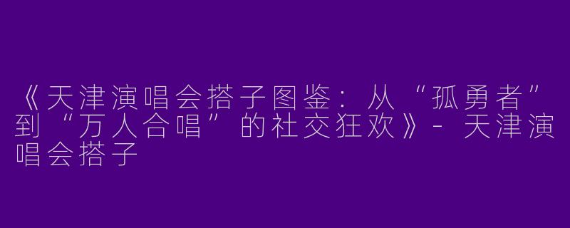 《天津演唱会搭子图鉴：从“孤勇者”到“万人合唱”的社交狂欢》-天津演唱会搭子
