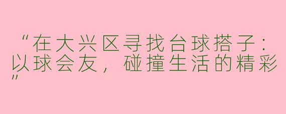 “在大兴区寻找台球搭子：以球会友，碰撞生活的精彩”